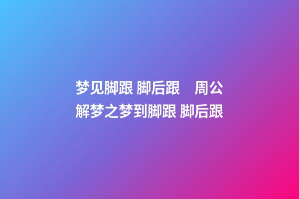 梦见脚跟 脚后跟　周公解梦之梦到脚跟 脚后跟
